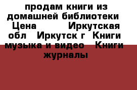 продам книги из домашней библиотеки › Цена ­ 100 - Иркутская обл., Иркутск г. Книги, музыка и видео » Книги, журналы   . Иркутская обл.